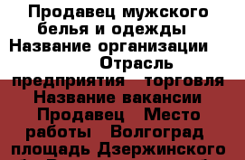Продавец мужского белья и одежды › Название организации ­ ORSO › Отрасль предприятия ­ торговля › Название вакансии ­ Продавец › Место работы ­ Волгоград, площадь Дзержинского 1б - Волгоградская обл., Волгоград г. Работа » Вакансии   